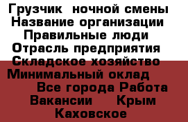 Грузчик  ночной смены › Название организации ­ Правильные люди › Отрасль предприятия ­ Складское хозяйство › Минимальный оклад ­ 30 000 - Все города Работа » Вакансии   . Крым,Каховское